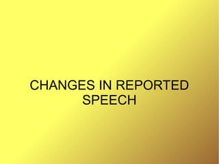 CHANGES IN REPORTED
SPEECH
 