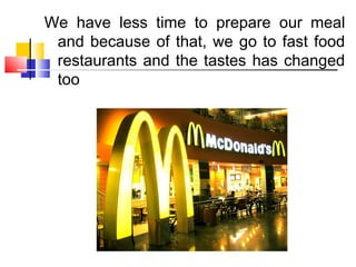 We have less time to prepare our meal
and because of that, we go to fast food
restaurants and the tastes has changed
too