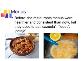 Menus
Before, the restaurants menus were
healthier and consistent than now, but
they used to eat ‘cazuela’, ‘fideos’,
‘potaje’…