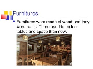 Furnitures
Furnitures were made of wood and they
were rustic. There used to be less
tables and space than now.