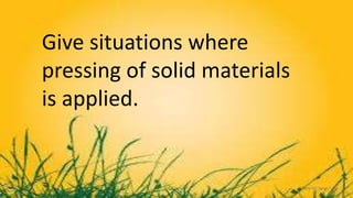 Give situations where
pressing of solid materials
is applied.
 
