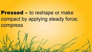 Pressed – to reshape or make
compact by applying steady force;
compress
 