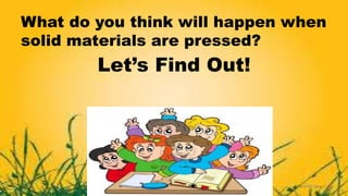 Let’s Find Out!
What do you think will happen when
solid materials are pressed?
 