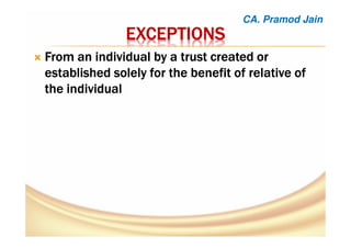 EXCEPTIONSEXCEPTIONSEXCEPTIONSEXCEPTIONS
FromFromFromFrom an individual by a trust created oran individual by a trust created oran individual by a trust created oran individual by a trust created or
established solely for the benefit of relative ofestablished solely for the benefit of relative ofestablished solely for the benefit of relative ofestablished solely for the benefit of relative of
the individualthe individualthe individualthe individual
CA. Pramod Jain
 