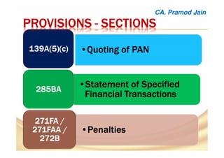 •Quoting of PANQuoting of PANQuoting of PANQuoting of PAN
•Statement of SpecifiedStatement of SpecifiedStatement of SpecifiedStatement of Specified
Financial TransactionsFinancial TransactionsFinancial TransactionsFinancial Transactions
•PenaltiesPenaltiesPenaltiesPenalties
PROVISIONSPROVISIONSPROVISIONSPROVISIONS ---- SECTIONSSECTIONSSECTIONSSECTIONS
CA. Pramod Jain
 