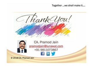 CA. Pramod JainCA. Pramod JainCA. Pramod JainCA. Pramod Jain
pramodjain@lunawat.compramodjain@lunawat.compramodjain@lunawat.compramodjain@lunawat.com
+91 9811073867+91 9811073867+91 9811073867+91 9811073867
© 2018 CA. Pramod Jain© 2018 CA. Pramod Jain© 2018 CA. Pramod Jain© 2018 CA. Pramod Jain
Together …we shall make it….Together …we shall make it….Together …we shall make it….Together …we shall make it….
 