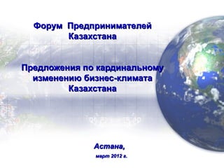 Форум Предпринимателей
        Казахстана


Предложения по кардинальному
  изменению бизнес-климата
         Казахстана




              Астана,
              март 2012 г.
 