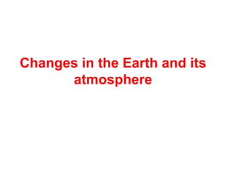 Changes in the Earth and its
atmosphere

 