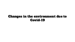 Changes in the environment due to
Covid-19
 