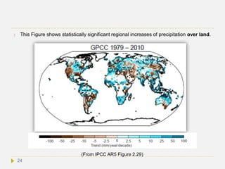  This Figure shows statistically significant regional increases of precipitation over land.
24
(From IPCC AR5 Figure 2.29)
 