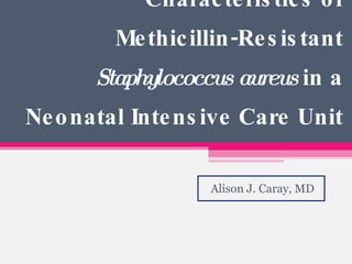 Changes in the Molecular Epidemiological Characteristics  of Methicillin-Resistant  Staphylococcus aureus  in a Neonatal Intensive Care Unit Alison J. Caray, MD 
