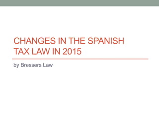 CHANGES IN THE SPANISH
TAX LAW IN 2015
by Bressers Law
 