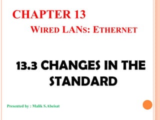 CHAPTER 13
WIRED LANS: ETHERNET

13.3 CHANGES IN THE
STANDARD
Presented by : Malik S.Abeisat

 