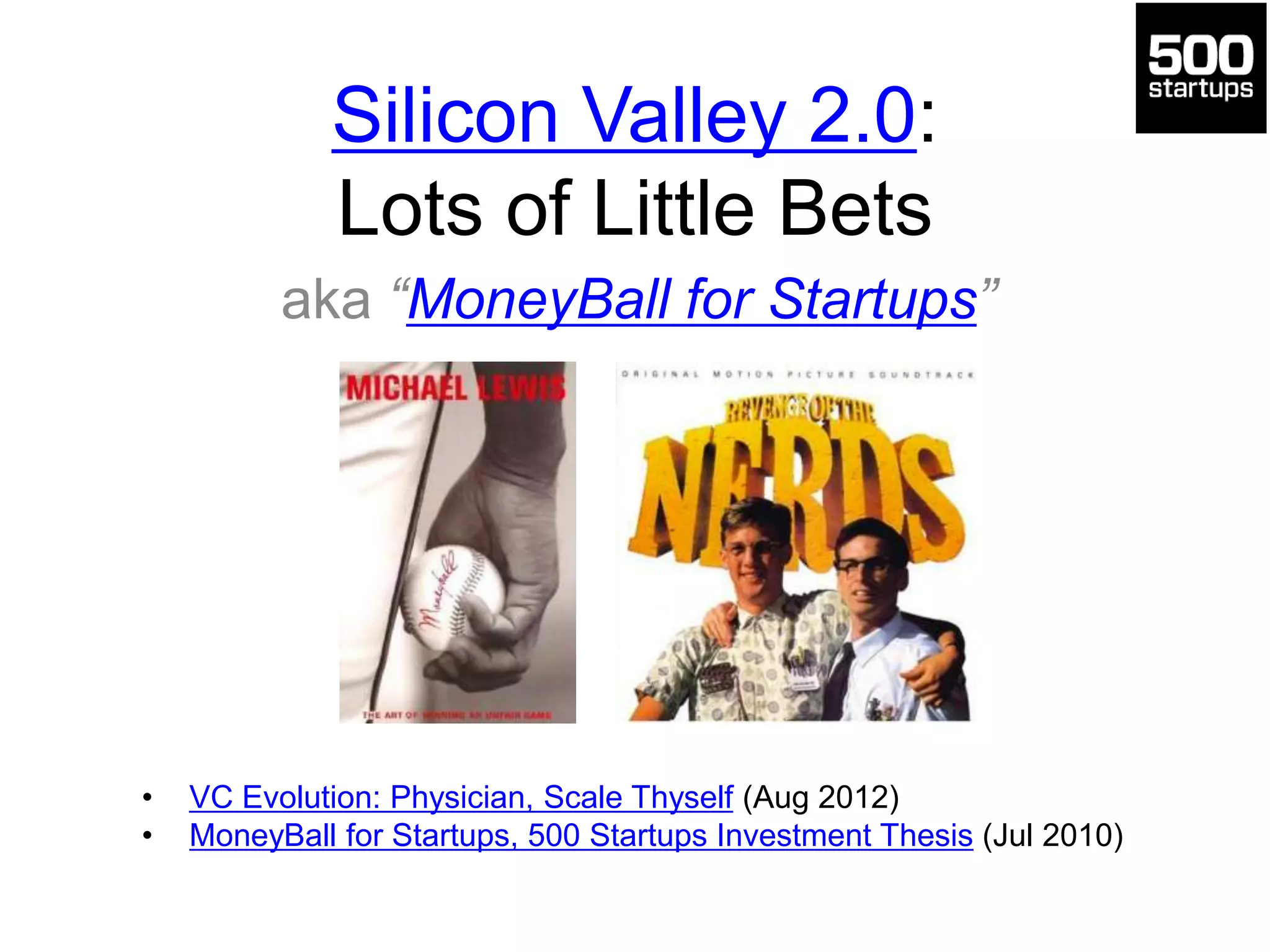 Silicon Valley 2.0:
Lots of Little Bets
aka “MoneyBall for Startups”
• VC Evolution: Physician, Scale Thyself (Aug 2012)
• MoneyBall for Startups, 500 Startups Investment Thesis (Jul 2010)
 