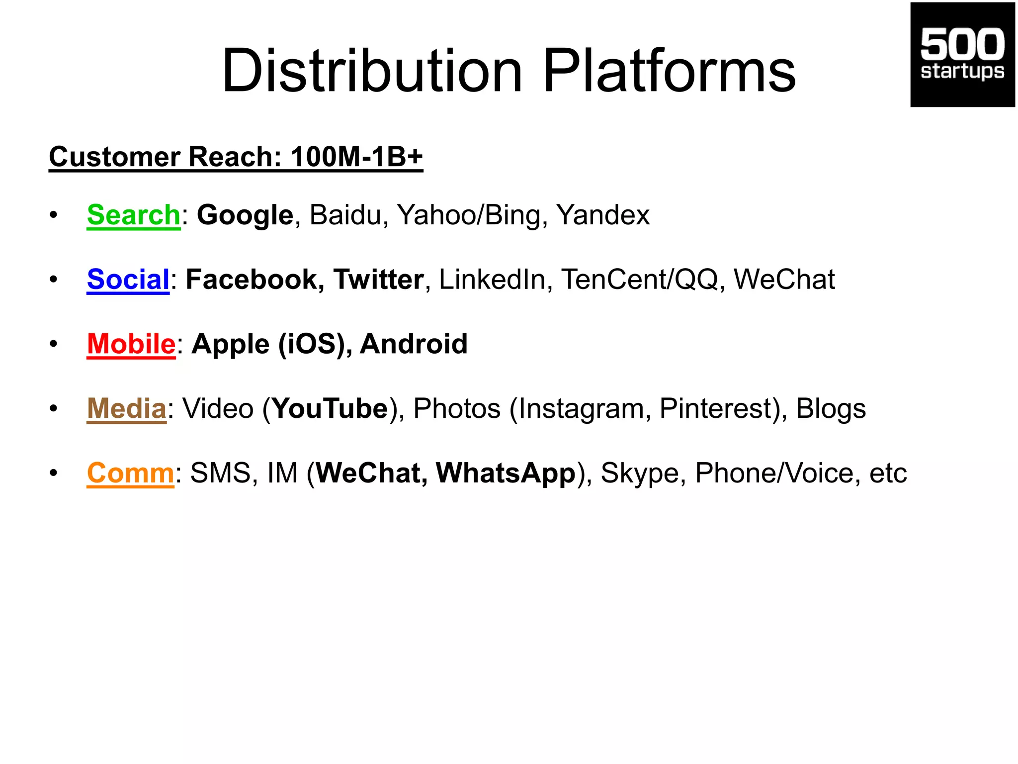 Distribution Platforms
Customer Reach: 100M-1B+
• Search: Google, Baidu, Yahoo/Bing, Yandex
• Social: Facebook, Twitter, LinkedIn, TenCent/QQ, WeChat
• Mobile: Apple (iOS), Android
• Media: Video (YouTube), Photos (Instagram, Pinterest), Blogs
• Comm: SMS, IM (WeChat, WhatsApp), Skype, Phone/Voice, etc
 
