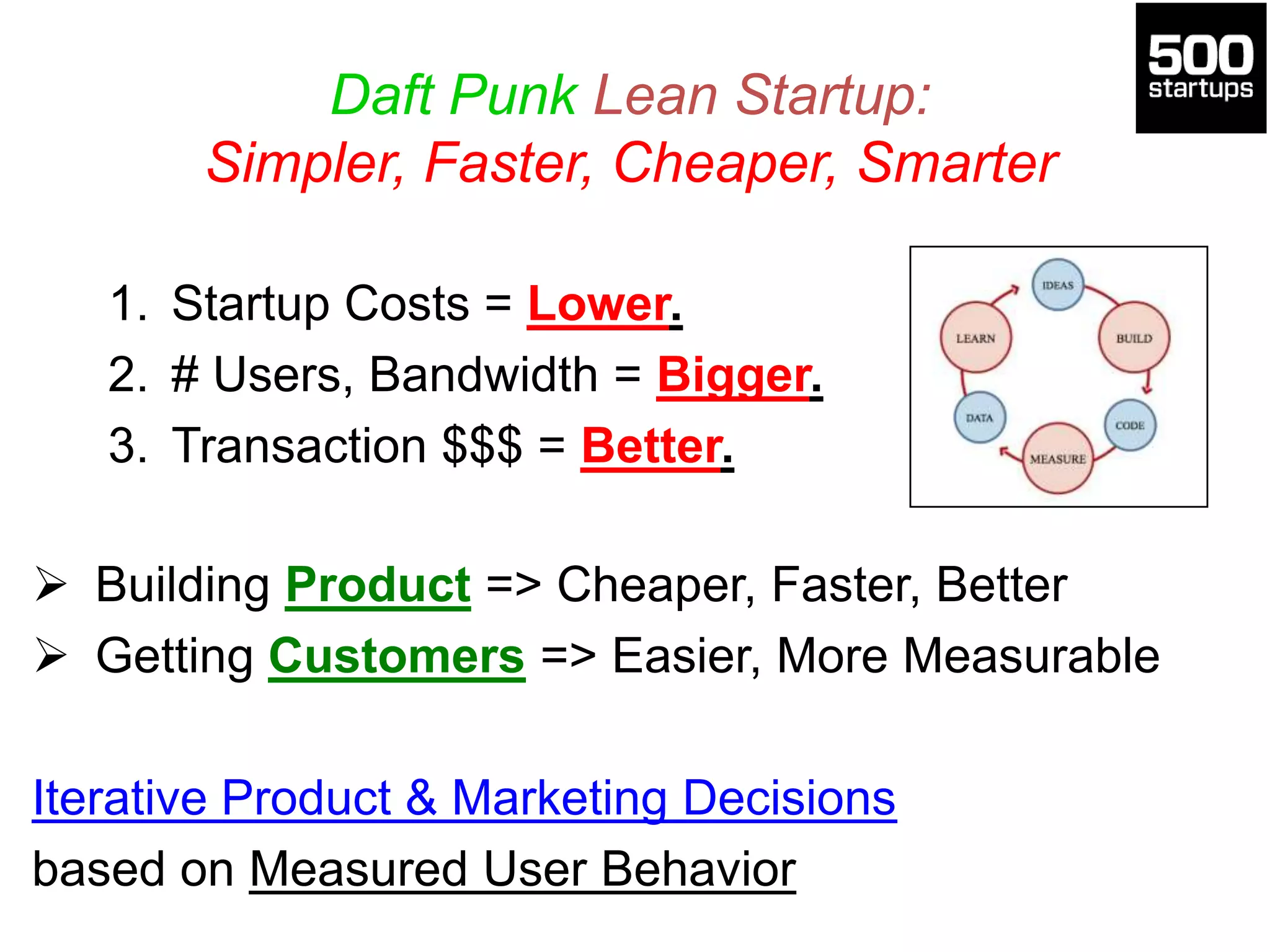 Daft Punk Lean Startup:
Simpler, Faster, Cheaper, Smarter
1. Startup Costs = Lower.
2. # Users, Bandwidth = Bigger.
3. Transaction $$$ = Better.
 Building Product => Cheaper, Faster, Better
 Getting Customers => Easier, More Measurable
Iterative Product & Marketing Decisions
based on Measured User Behavior
 