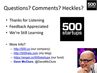 Questions? Comments? Heckles?
• Thanks for Listening
• Feedback Appreciated
• We’re Still Learning
• More Info?
– http://500.co (our company)
– http://500hats.com (my blog)
– https://angel.co/500startups (our fund)
– Dave McClure, @DaveMcClure
 