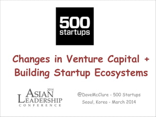 Changes in Venture Capital +
Building Startup Ecosystems
@DaveMcClure - 500 Startups
Seoul, Korea - March 2014

 