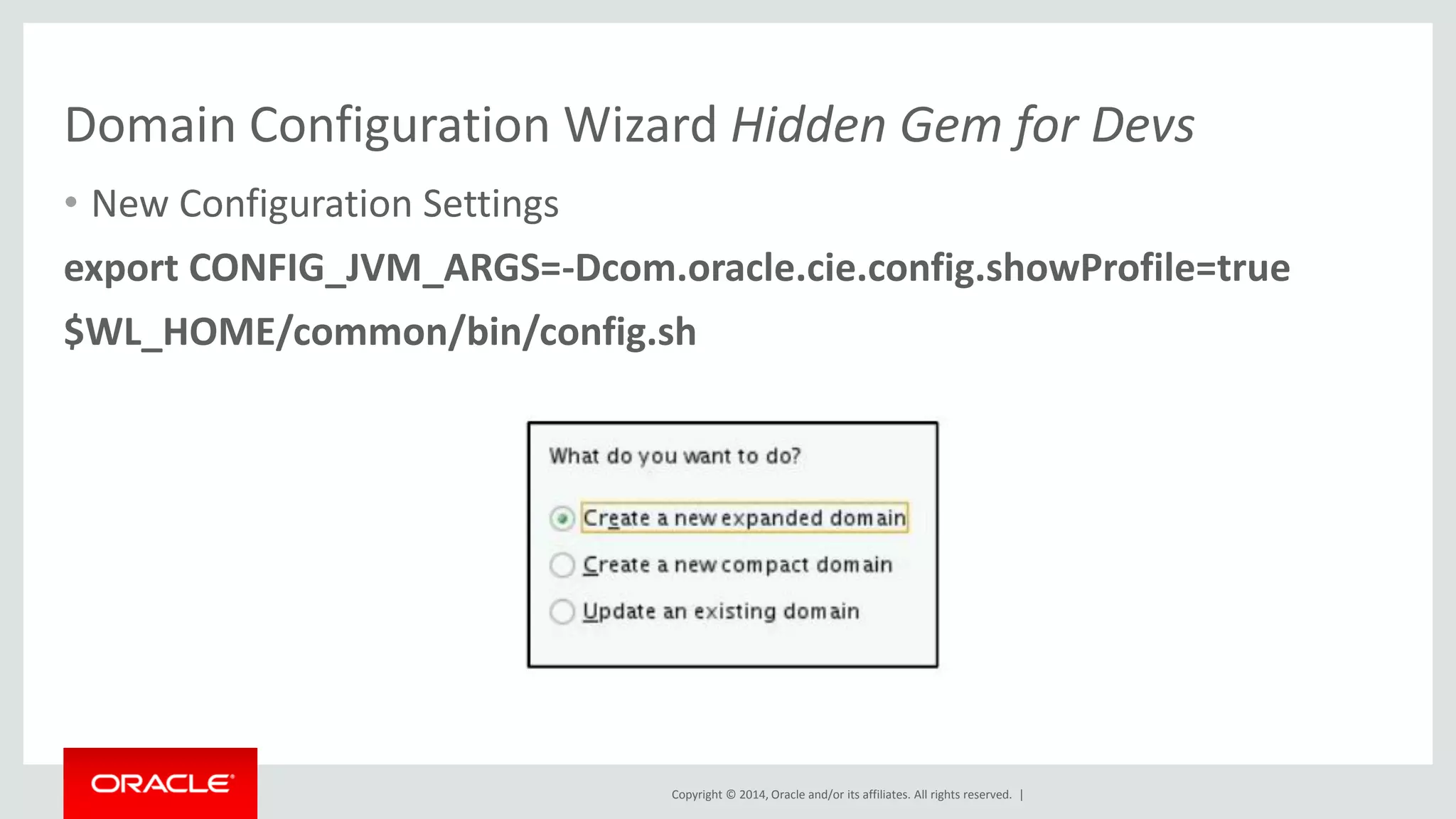Copyright © 2014, Oracle and/or its affiliates. All rights reserved. |
Domain Configuration Wizard Hidden Gem for Devs
• New Configuration Settings
export CONFIG_JVM_ARGS=-Dcom.oracle.cie.config.showProfile=true
$WL_HOME/common/bin/config.sh
 