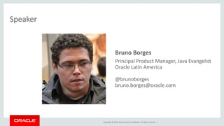 Copyright © 2014, Oracle and/or its affiliates. All rights reserved. |
• Bruno Borges
– Principal Product Manager, Java Evangelist
– Oracle Latin America
– @brunoborges
– bruno.borges@oracle.com
Speaker
 