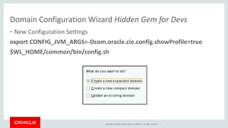 Copyright © 2014, Oracle and/or its affiliates. All rights reserved. |
Domain Configuration Wizard Hidden Gem for Devs
• New Configuration Settings
export CONFIG_JVM_ARGS=-Dcom.oracle.cie.config.showProfile=true
$WL_HOME/common/bin/config.sh
 