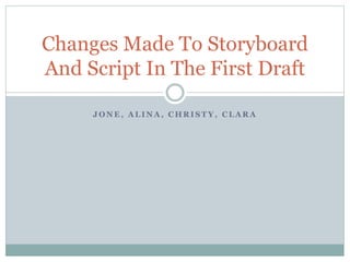 J O N E , A L I N A , C H R I S T Y , C L A R A
Changes Made To Storyboard
And Script In The First Draft
 