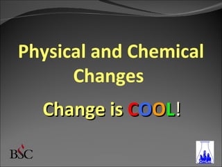 Physical and Chemical
      Changes
  Change is COOL!
 
