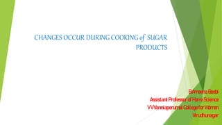 CHANGES OCCUR DURING COOKING of SUGAR
PRODUCTS
B.AmeenaBeebi
Assistant Professor ofHomeScience
VVVanniaperumalCollegefor Women
Virudhunagar
 