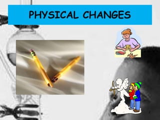 2
PHYSICAL CHANGES
 