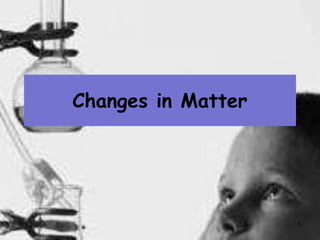 1
Changes in Matter
 