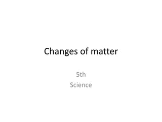 Changes of matter
5th
Science
 