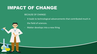 IMPACT OF CHANGE
BECAUSE OF CHANGE:
- It leads to technological advancements that contributed much in
the field of sciences.
- Matter develops into a new thing
 