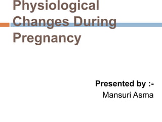 Physiological 
Changes During 
Pregnancy 
Presented by :- 
Mansuri Asma 
 
