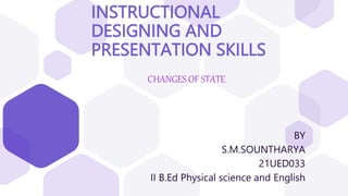INSTRUCTIONAL
DESIGNING AND
PRESENTATION SKILLS
CHANGES OF STATE
BY
S.M.SOUNTHARYA
21UED033
II B.Ed Physical science and English
 