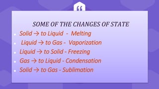“
SOME OF THE CHANGES OF STATE
⬢ Solid → to Liquid - Melting
⬢ Liquid → to Gas - Vaporization
⬢ Liquid → to Solid - Freezi...