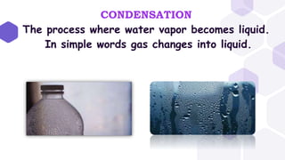 CONDENSATION
The process where water vapor becomes liquid.
In simple words gas changes into liquid.
 