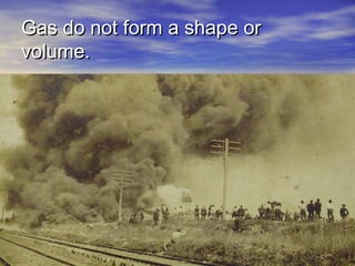 Gas do not form a shape or
volume.
 