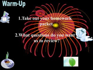 1.Take out your homework
packet.
2.What questions do you want
us to review?
 