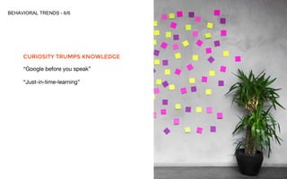 BEHAVIORAL TRENDS - 6/6
CURIOSITY TRUMPS KNOWLEDGE
“Google before you speak”
“Just-in-time-learning”
 