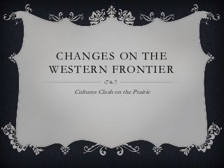 CHANGES ON THE
WESTERN FRONTIER
   Cultures Clash on the Prairie
 