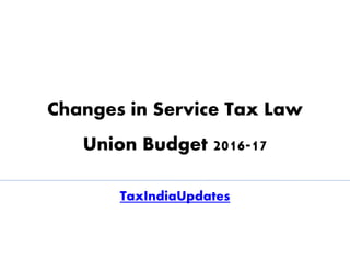 Changes in Service Tax Law
Union Budget 2016-17
TaxIndiaUpdates
 