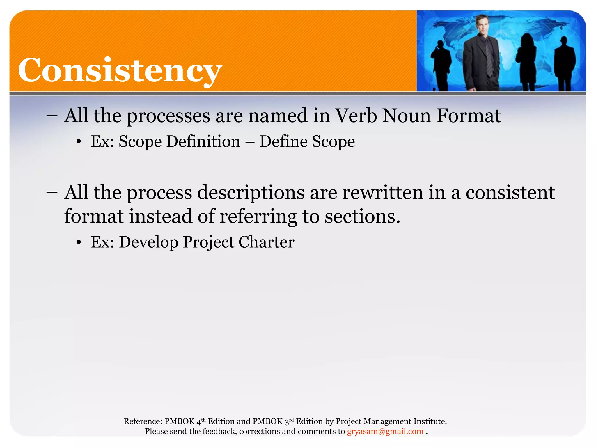 All the processes are named in Verb Noun Format Ex: Scope Definition – Define Scope All the process descriptions are rewritten in a consistent format instead of referring to sections.  Ex: Develop Project Charter Consistency 