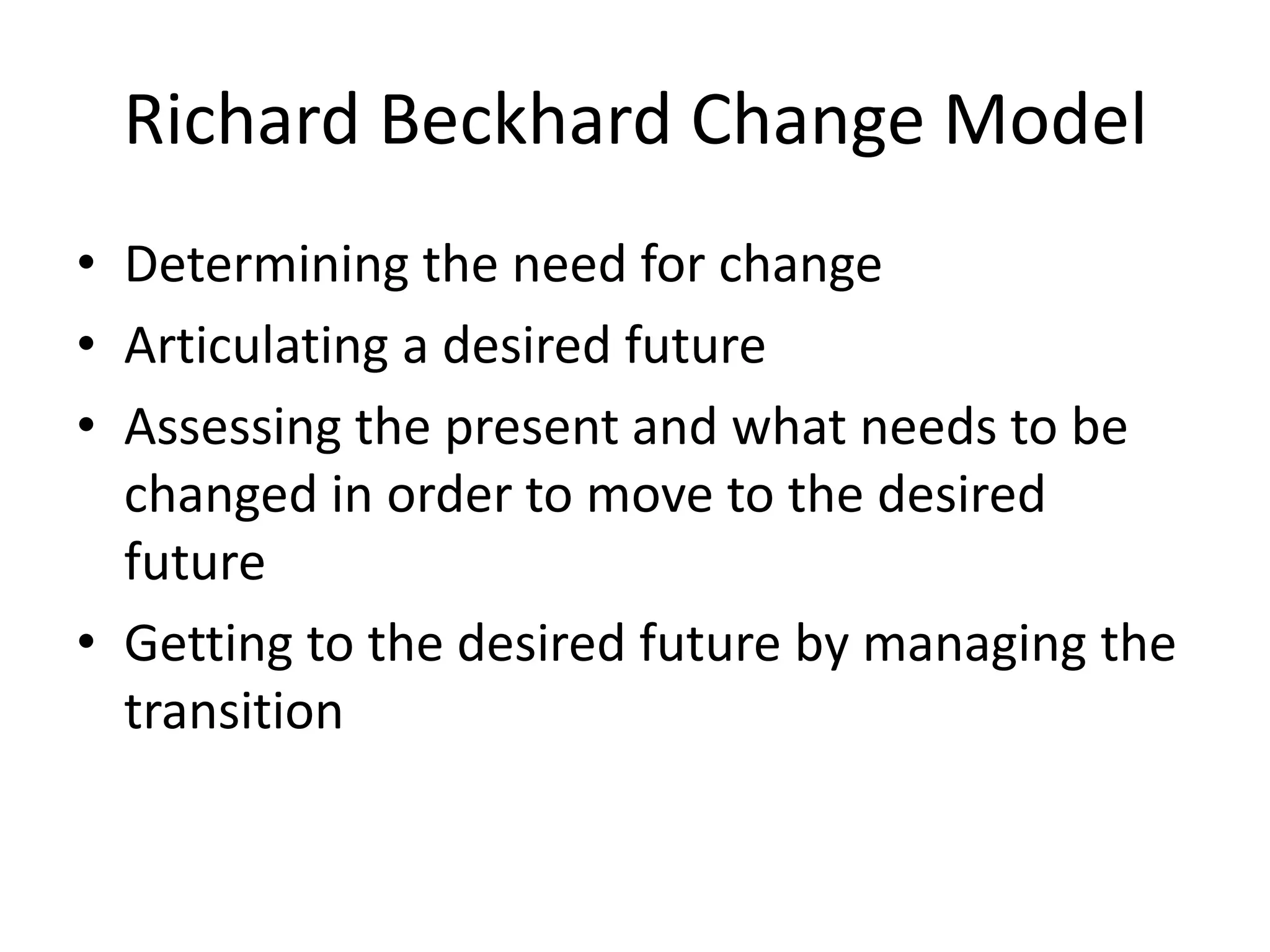 Richard Beckhard Change Model
• Determining the need for change
• Articulating a desired future
• Assessing the present and what needs to be
changed in order to move to the desired
future
• Getting to the desired future by managing the
transition
 