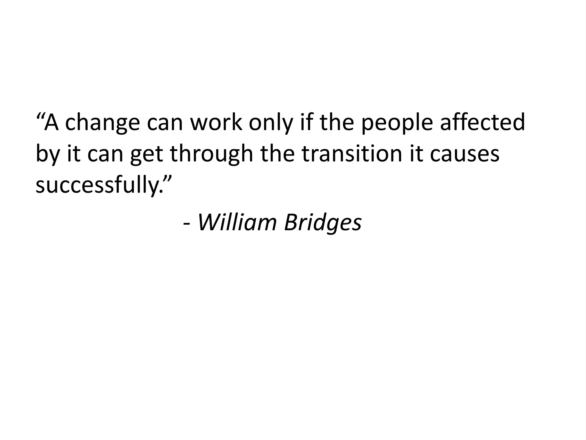 “A change can work only if the people affected
by it can get through the transition it causes
successfully.”
- William Bridges
 