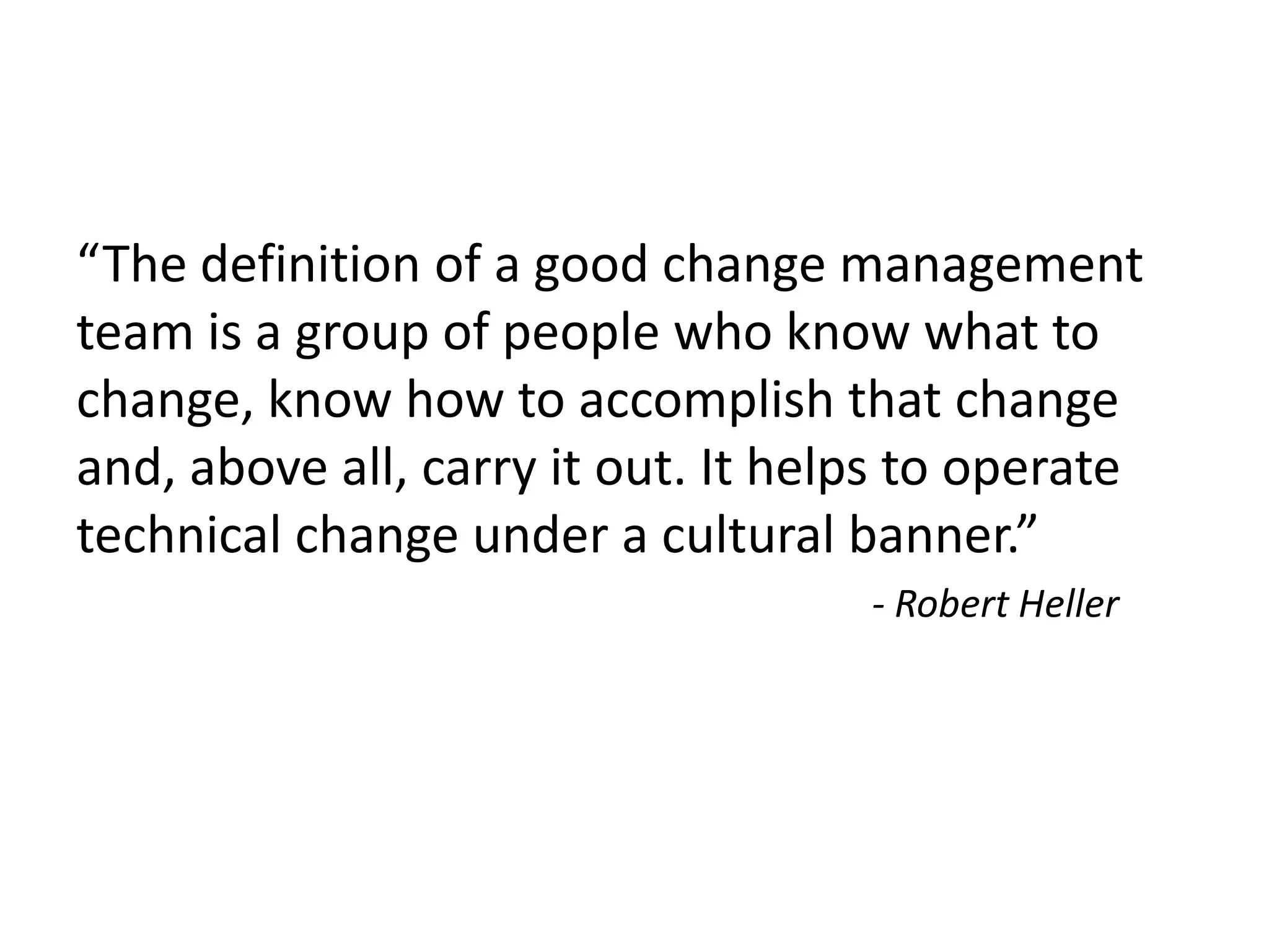 “The definition of a good change management
team is a group of people who know what to
change, know how to accomplish that change
and, above all, carry it out. It helps to operate
technical change under a cultural banner.”
- Robert Heller
 