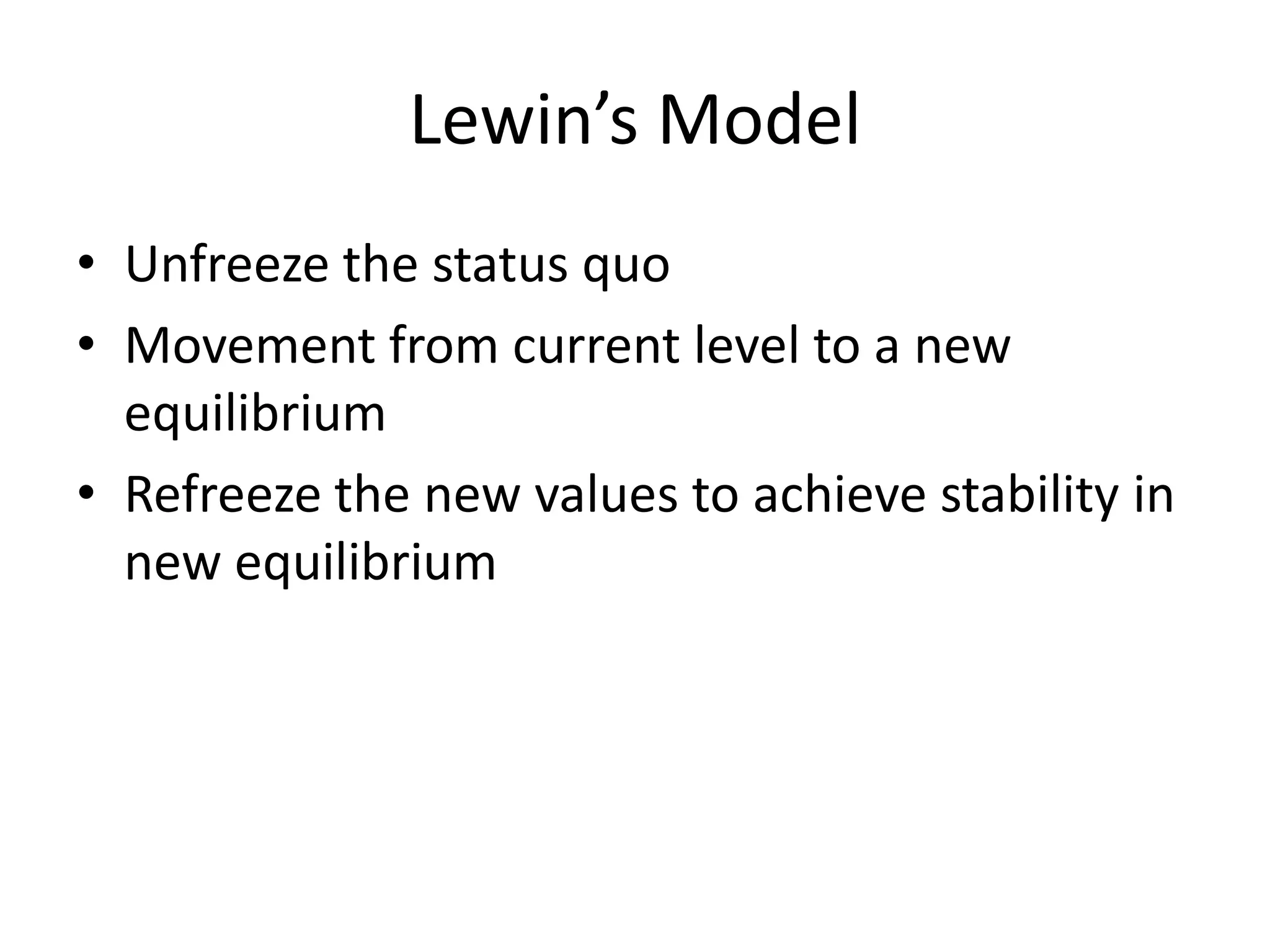 Lewin’s Model
• Unfreeze the status quo
• Movement from current level to a new
equilibrium
• Refreeze the new values to achieve stability in
new equilibrium
 