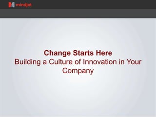 Change Starts Here 
Building a Culture of Innovation in Your 
Company 
 