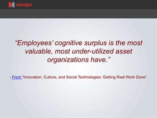 “Employees’ cognitive surplus is the most 
valuable, most under-utilized asset 
organizations have.” 
- From “Innovation, ...