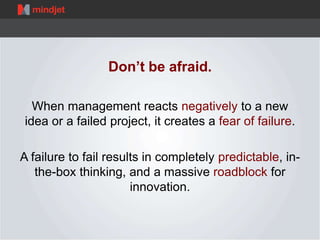 Don’t be afraid. 
When management reacts negatively to a new 
idea or a failed project, it creates a fear of failure. 
A f...