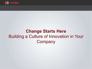 Change Starts Here
Building a Culture of Innovation in Your
Company

 